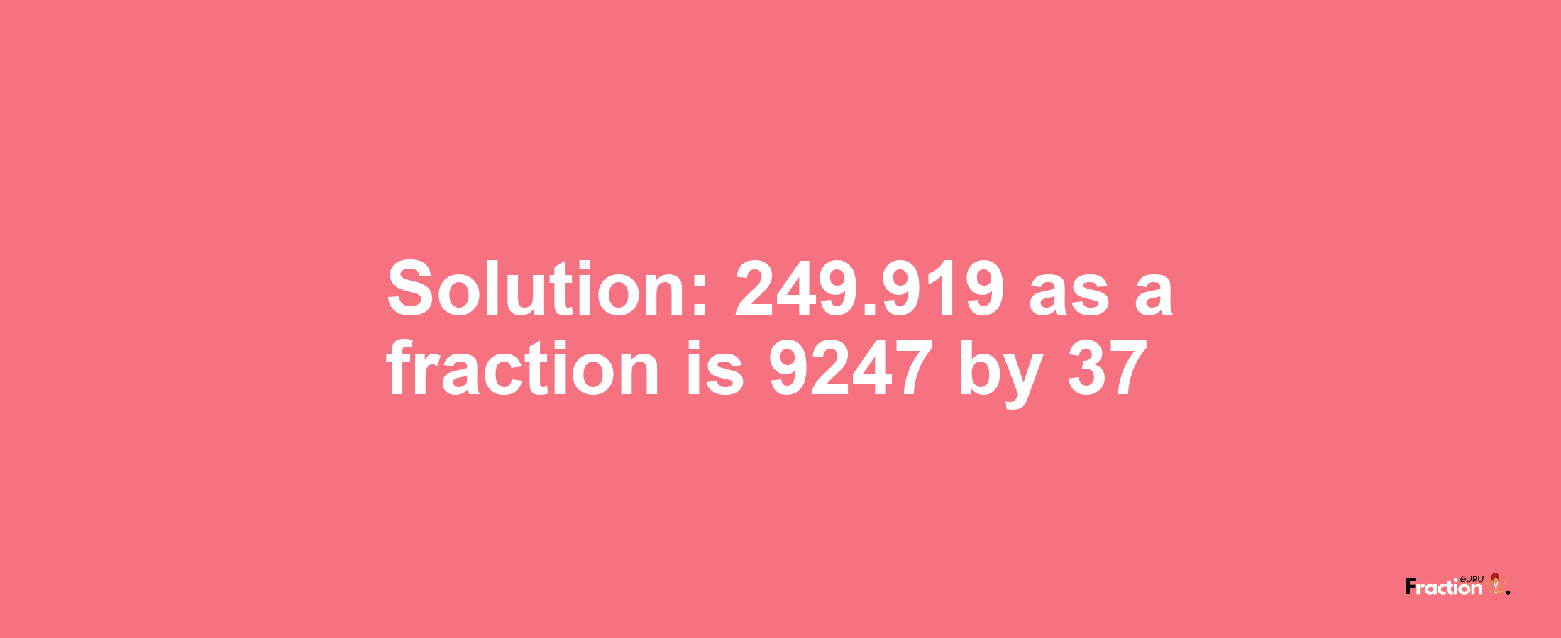 Solution:249.919 as a fraction is 9247/37
